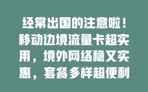 经常出国的注意啦！移动边境流量卡超实用，境外网络稳又实惠，套餐多样超便利！