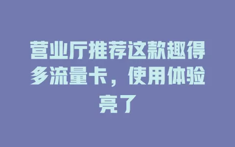 营业厅推荐这款趣得多流量卡，使用体验亮了