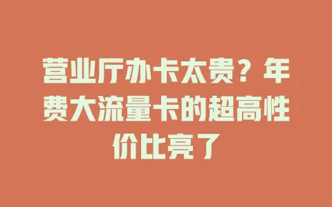 营业厅办卡太贵？年费大流量卡的超高性价比亮了