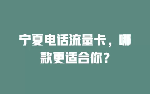 宁夏电话流量卡，哪款更适合你？