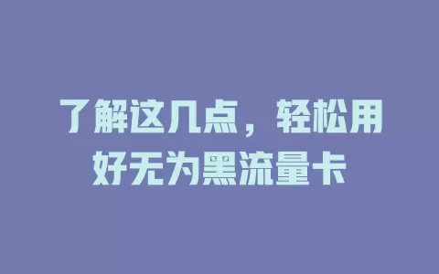 了解这几点，轻松用好无为黑流量卡