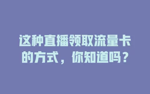 这种直播领取流量卡的方式，你知道吗？