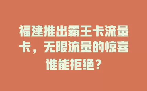 福建推出霸王卡流量卡，无限流量的惊喜谁能拒绝？