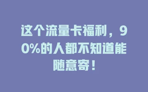 这个流量卡福利，90%的人都不知道能随意寄！