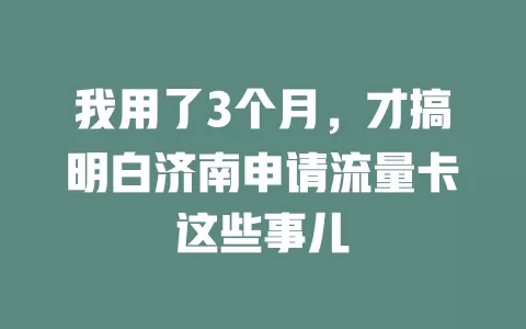 我用了3个月，才搞明白济南申请流量卡这些事儿