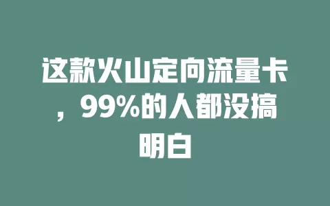 这款火山定向流量卡，99%的人都没搞明白