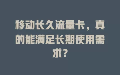 移动长久流量卡，真的能满足长期使用需求？