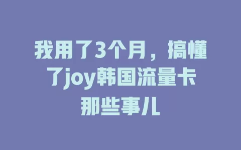 我用了3个月，搞懂了joy韩国流量卡那些事儿