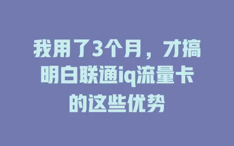 我用了3个月，才搞明白联通iq流量卡的这些优势