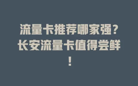 流量卡推荐哪家强？长安流量卡值得尝鲜！
