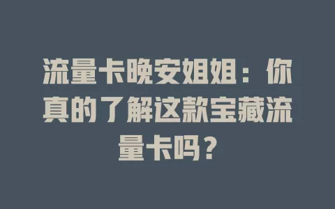 流量卡晚安姐姐：你真的了解这款宝藏流量卡吗？