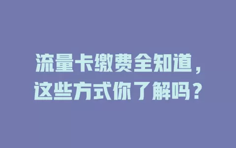流量卡缴费全知道，这些方式你了解吗？