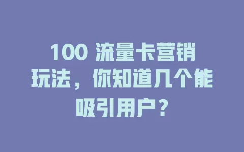 100 流量卡营销玩法，你知道几个能吸引用户？