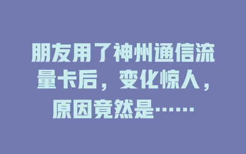 朋友用了神州通信流量卡后，变化惊人，原因竟然是……