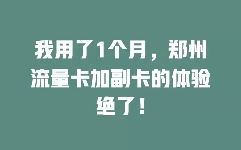 我用了1个月，郑州流量卡加副卡的体验绝了！