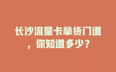 长沙流量卡拿货门道，你知道多少？