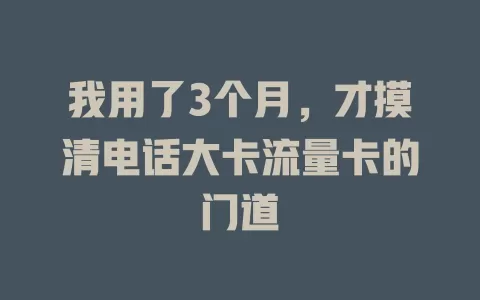 我用了3个月，才摸清电话大卡流量卡的门道
