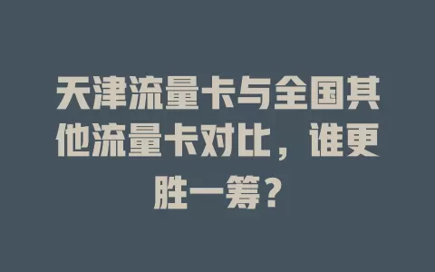天津流量卡与全国其他流量卡对比，谁更胜一筹？
