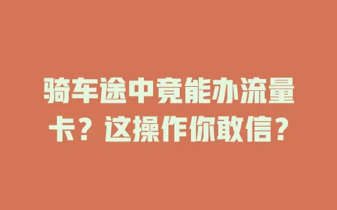 骑车途中竟能办流量卡？这操作你敢信？