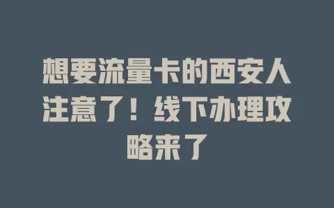 想要流量卡的西安人注意了！线下办理攻略来了