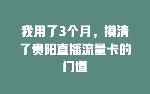 我用了3个月，摸清了贵阳直播流量卡的门道