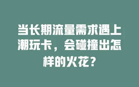 当长期流量需求遇上潮玩卡，会碰撞出怎样的火花？