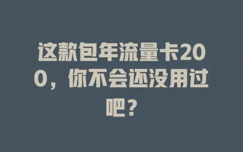 这款包年流量卡200，你不会还没用过吧？