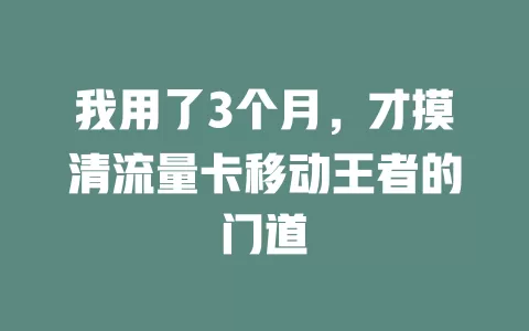 我用了3个月，才摸清流量卡移动王者的门道