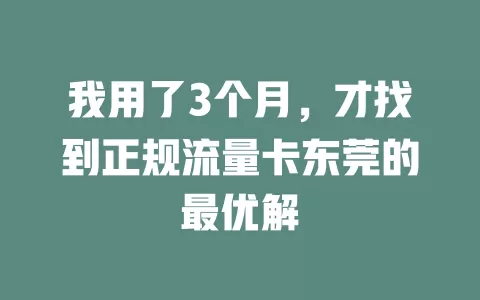 我用了3个月，才找到正规流量卡东莞的最优解