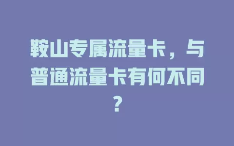鞍山专属流量卡，与普通流量卡有何不同？