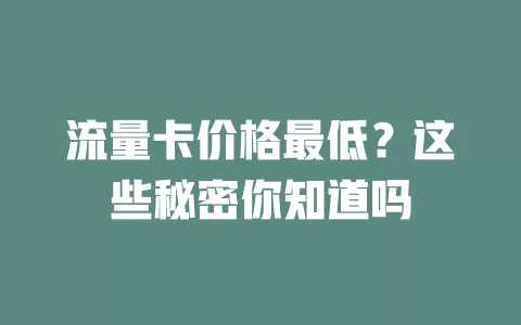 流量卡价格最低？这些秘密你知道吗