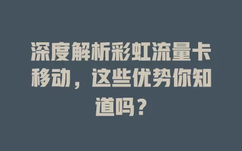 深度解析彩虹流量卡移动，这些优势你知道吗？