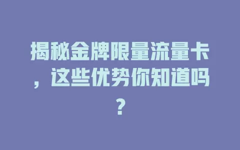 揭秘金牌限量流量卡，这些优势你知道吗？