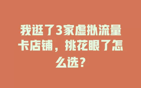 我逛了3家虚拟流量卡店铺，挑花眼了怎么选？