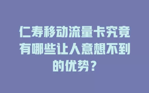 仁寿移动流量卡究竟有哪些让人意想不到的优势？