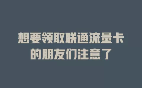 想要领取联通流量卡的朋友们注意了