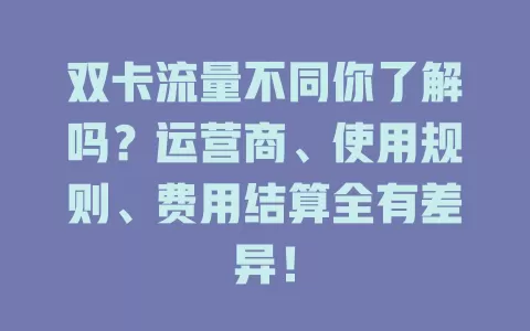 双卡流量不同你了解吗？运营商、使用规则、费用结算全有差异！