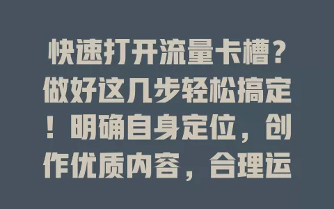 快速打开流量卡槽？做好这几步轻松搞定！明确自身定位，创作优质内容，合理运用社交媒体，善用热点话题，流量就能源源不断涌入助力业务发展