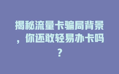 揭秘流量卡骗局背景，你还敢轻易办卡吗？