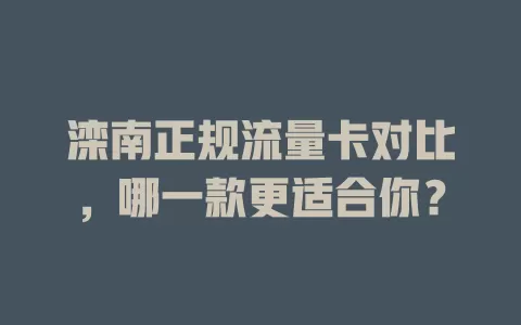 滦南正规流量卡对比，哪一款更适合你？