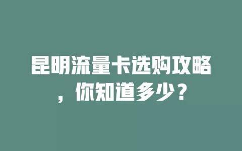 昆明流量卡选购攻略，你知道多少？
