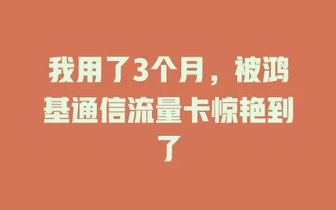我用了3个月，被鸿基通信流量卡惊艳到了