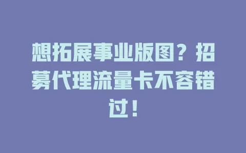 想拓展事业版图？招募代理流量卡不容错过！