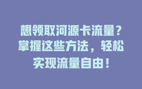 想领取河源卡流量？掌握这些方法，轻松实现流量自由！