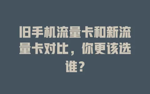 旧手机流量卡和新流量卡对比，你更该选谁？