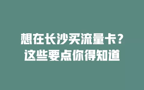 想在长沙买流量卡？这些要点你得知道