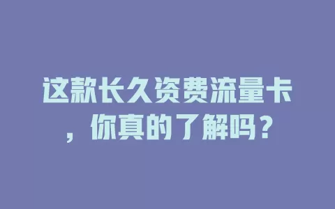 这款长久资费流量卡，你真的了解吗？