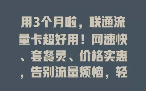用3个月啦，联通流量卡超好用！网速快、套餐灵、价格实惠，告别流量烦恼，轻松愉快上网，强烈推荐！