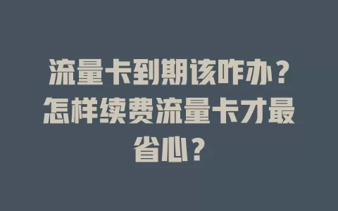 流量卡到期该咋办？怎样续费流量卡才最省心？