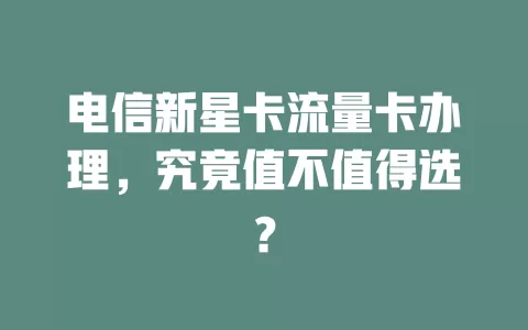电信新星卡流量卡办理，究竟值不值得选？